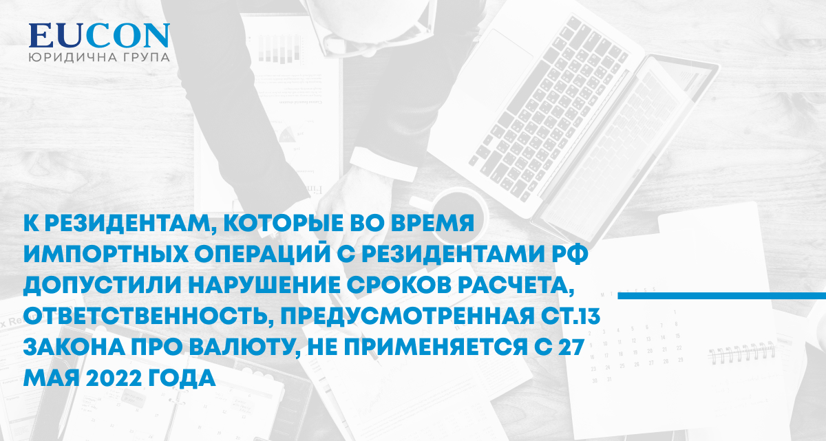 К резидентам, которые во время импортных операций с резидентами росийской федерации допустили нарушение сроков расчета, ответственность, предусмотренная ст.13 Закона про валюту, не применяется с 27 мая 2022 года